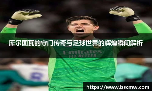 库尔图瓦的守门传奇与足球世界的辉煌瞬间解析