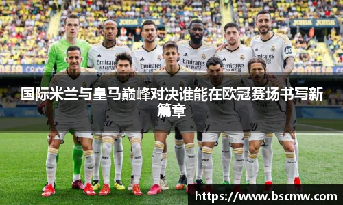 国际米兰与皇马巅峰对决谁能在欧冠赛场书写新篇章