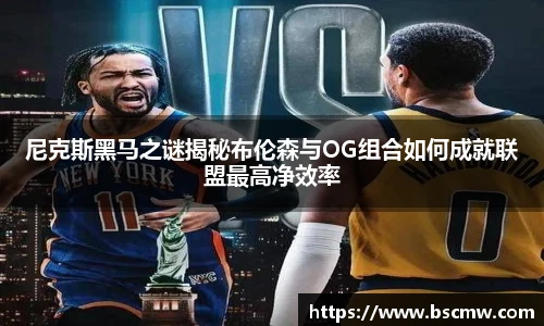 尼克斯黑马之谜揭秘布伦森与OG组合如何成就联盟最高净效率