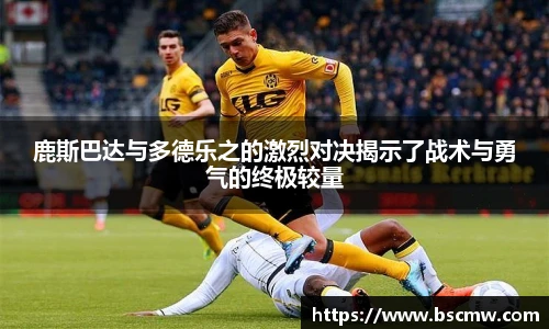 鹿斯巴达与多德乐之的激烈对决揭示了战术与勇气的终极较量
